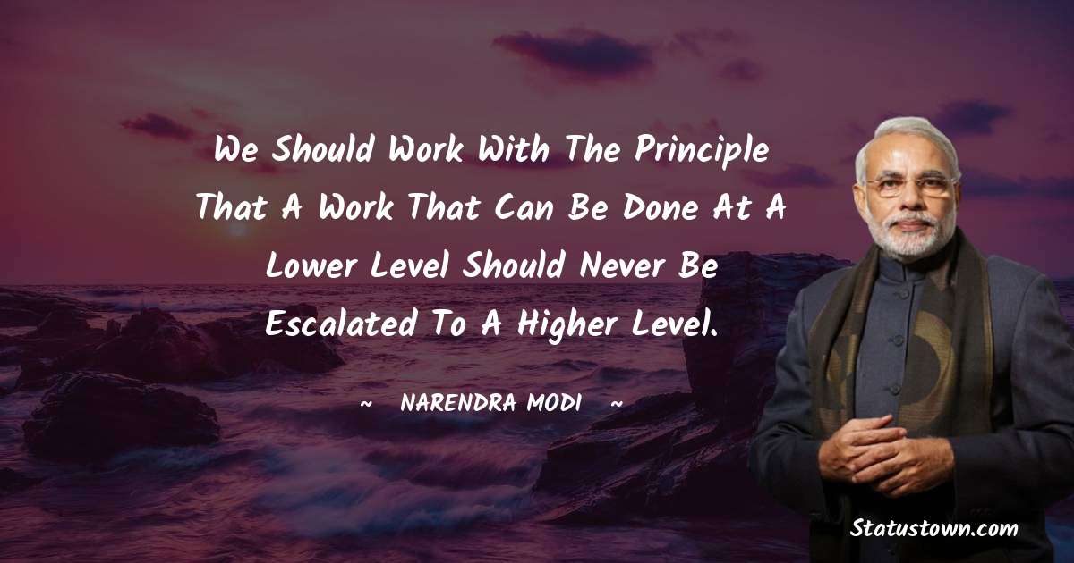 We should work with the principle that a work that can be done at a lower level should never be escalated to a higher level. - Narendra Modi quotes