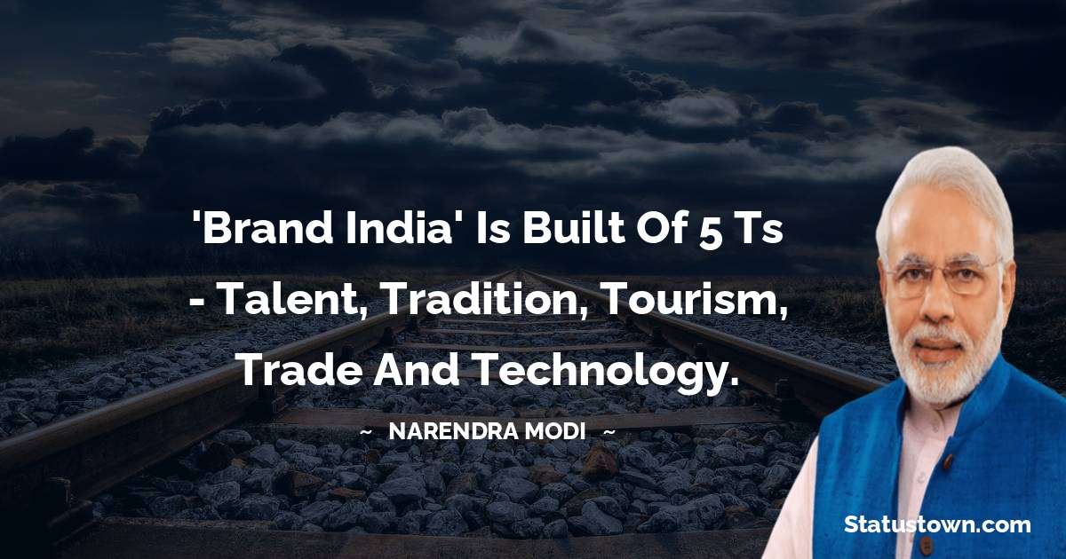'Brand India' is built of 5 Ts - talent, tradition, tourism, trade and technology. - Narendra Modi quotes