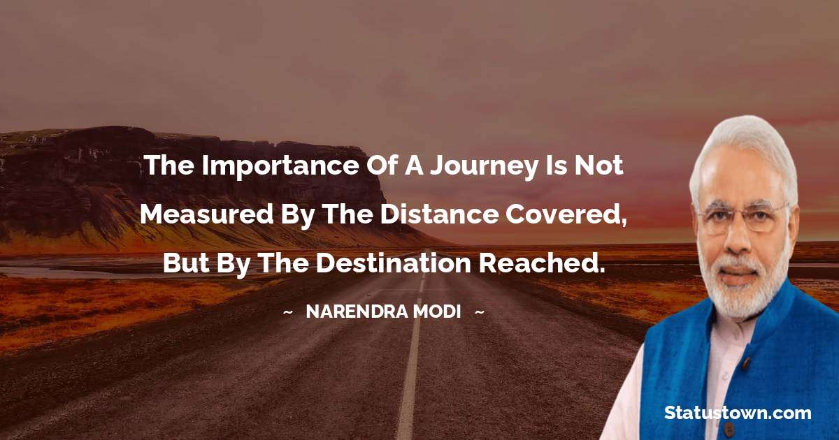 Narendra Modi Quotes - The importance of a journey is not measured by the distance covered, but by the destination reached.