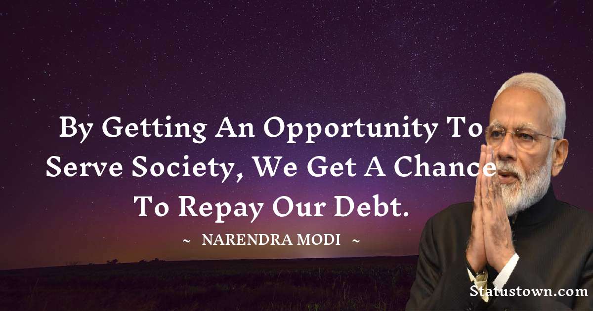 By getting an opportunity to serve society, we get a chance to repay our debt. - Narendra Modi quotes
