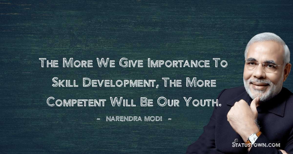 Narendra Modi Quotes - The more we give importance to skill development, the more competent will be our youth.