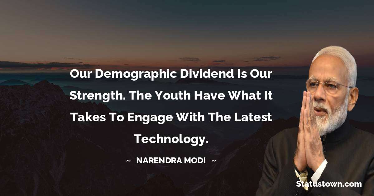 Our demographic dividend is our strength. The youth have what it takes to engage with the latest technology. - Narendra Modi quotes