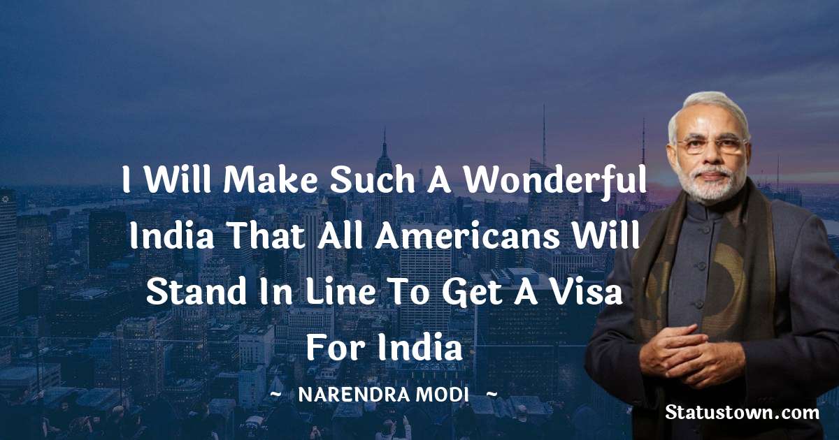 Narendra Modi Quotes - I will make such a wonderful India that all Americans will stand in line to get a visa for India