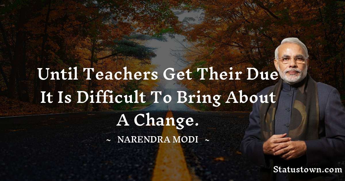 Until teachers get their due it is difficult to bring about a change. - Narendra Modi quotes