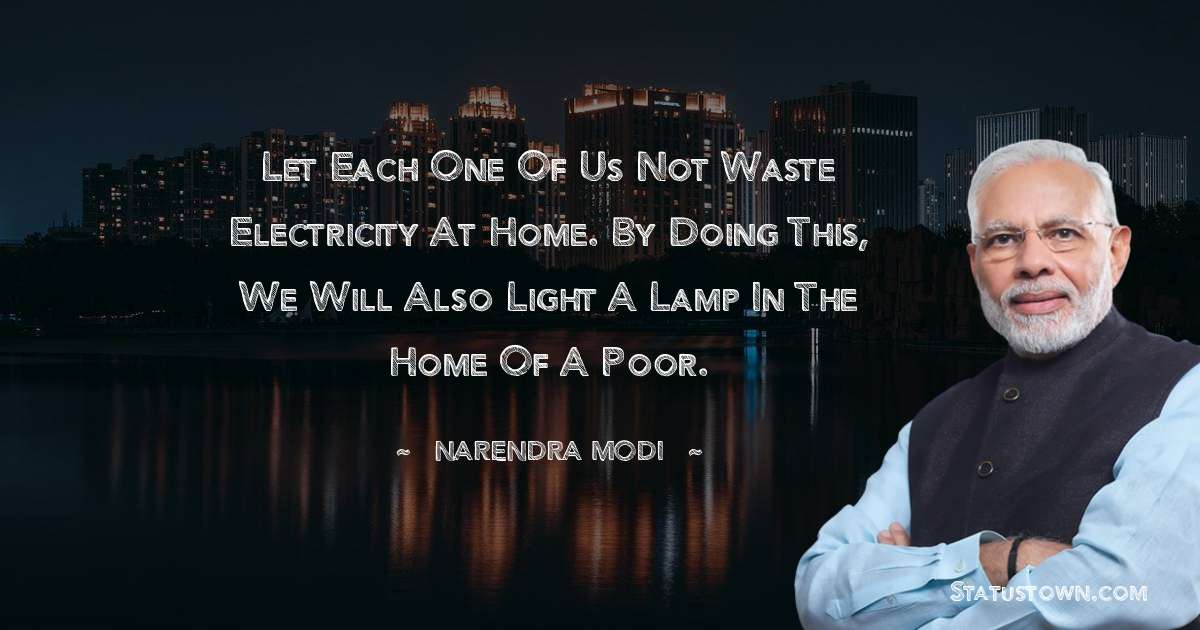 Let each one of us not waste electricity at home. By doing this, we will also light a lamp in the home of a poor. - Narendra Modi quotes