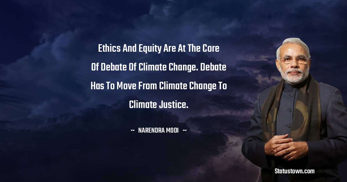 Ethics and Equity are at the core of debate of climate change. Debate has to move from Climate Change to Climate Justice. - Narendra Modi quotes