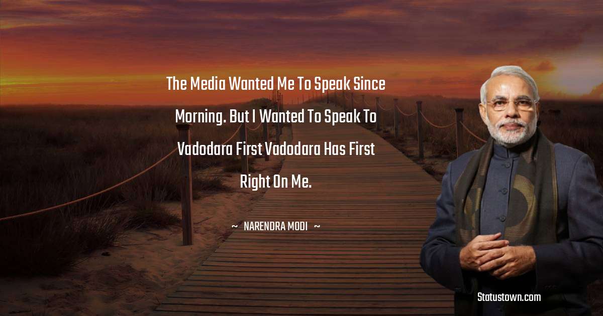 The media wanted me to speak since morning. But I wanted to speak to Vadodara first Vadodara has first right on me. - Narendra Modi quotes