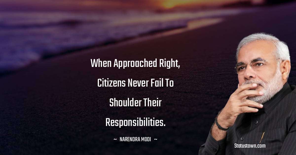 Narendra Modi Quotes - When approached right, citizens never fail to shoulder their responsibilities.