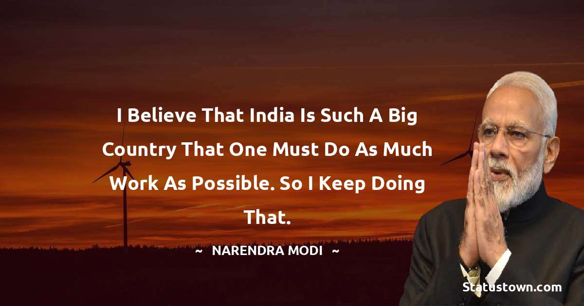 I believe that India is such a big country that one must do as much work as possible. So I keep doing that. - Narendra Modi quotes