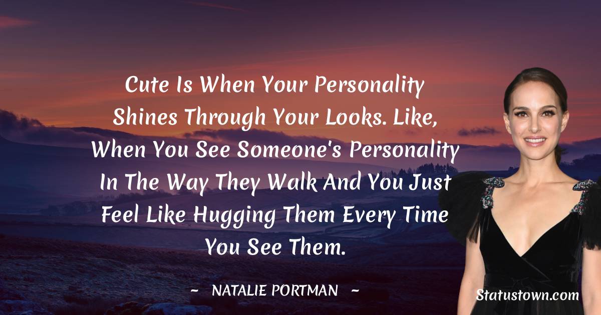 Cute is when your personality shines through your looks. Like, when you see someone's personality in the way they walk and you just feel like hugging them every time you see them.