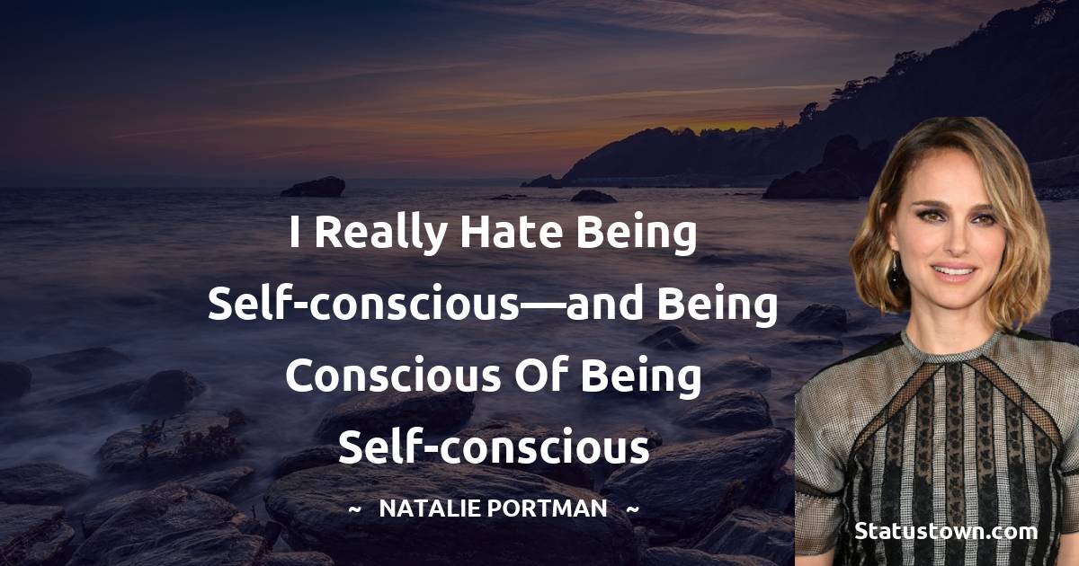 Natalie Portman Quotes - I really hate being self-conscious—and being conscious of being self-conscious