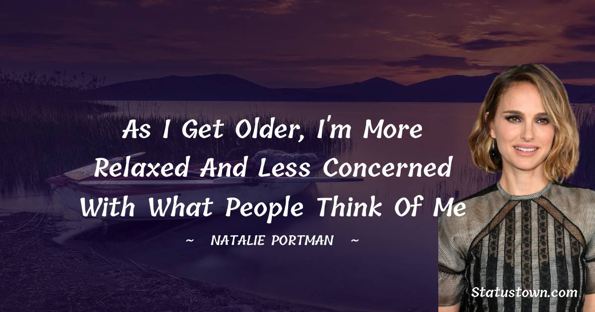 Natalie Portman Quotes - As I get older, I'm more relaxed and less concerned with what people think of me