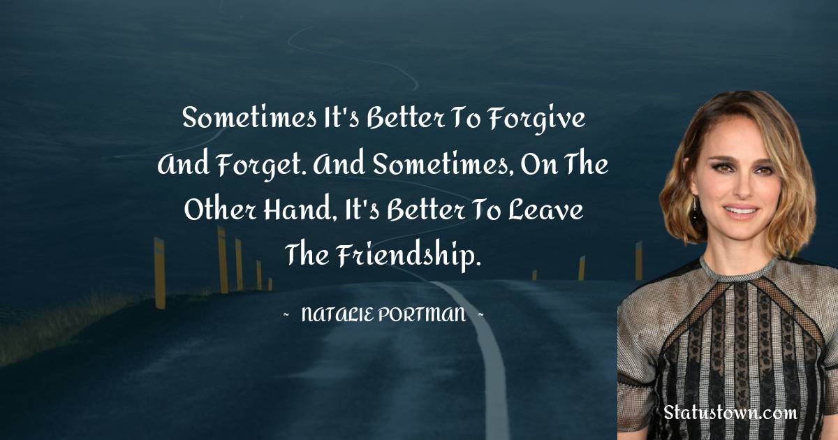 Sometimes it's better to forgive and forget. And sometimes, on the other hand, it's better to leave the friendship. - Natalie Portman quotes