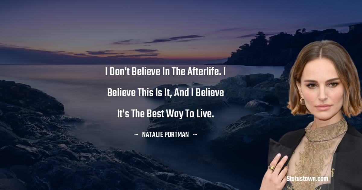 I don't believe in the afterlife. I believe this is it, and I believe it's the best way to live. - Natalie Portman quotes