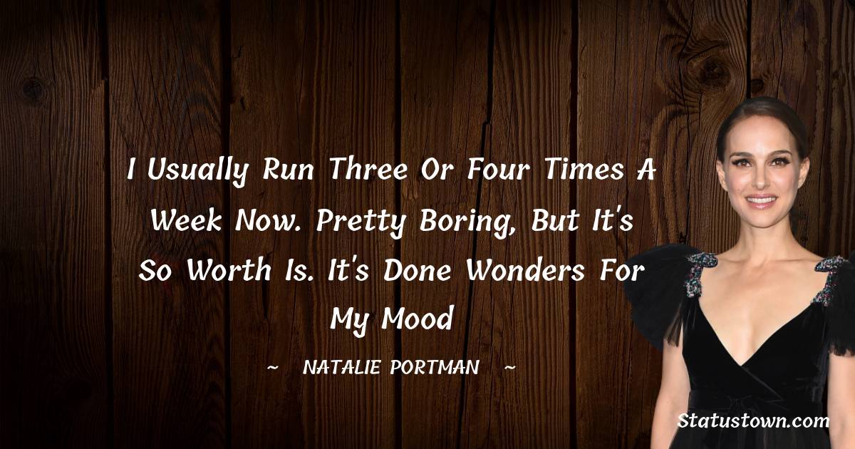 Natalie Portman Quotes - I usually run three or four times a week now. Pretty boring, but it's so worth is. It's done wonders for my mood