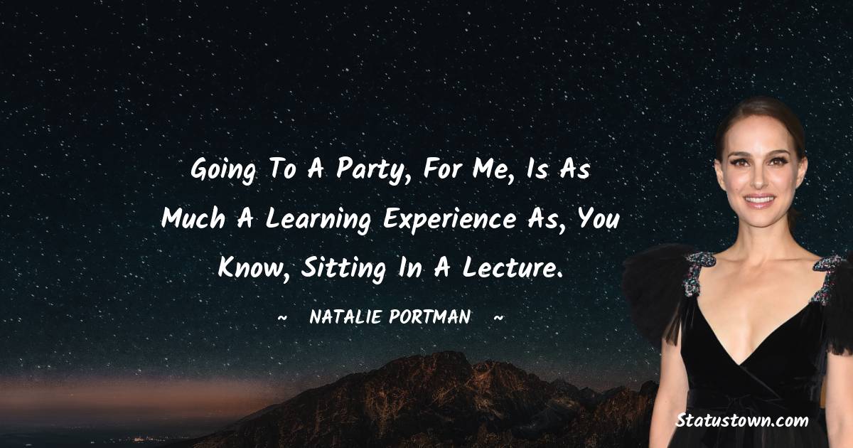 Natalie Portman Quotes - Going to a party, for me, is as much a learning experience as, you know, sitting in a lecture.