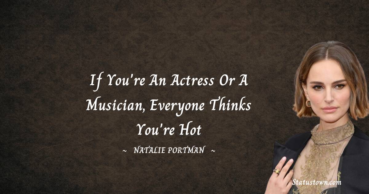 Natalie Portman Quotes - If you're an actress or a musician, everyone thinks you're hot
