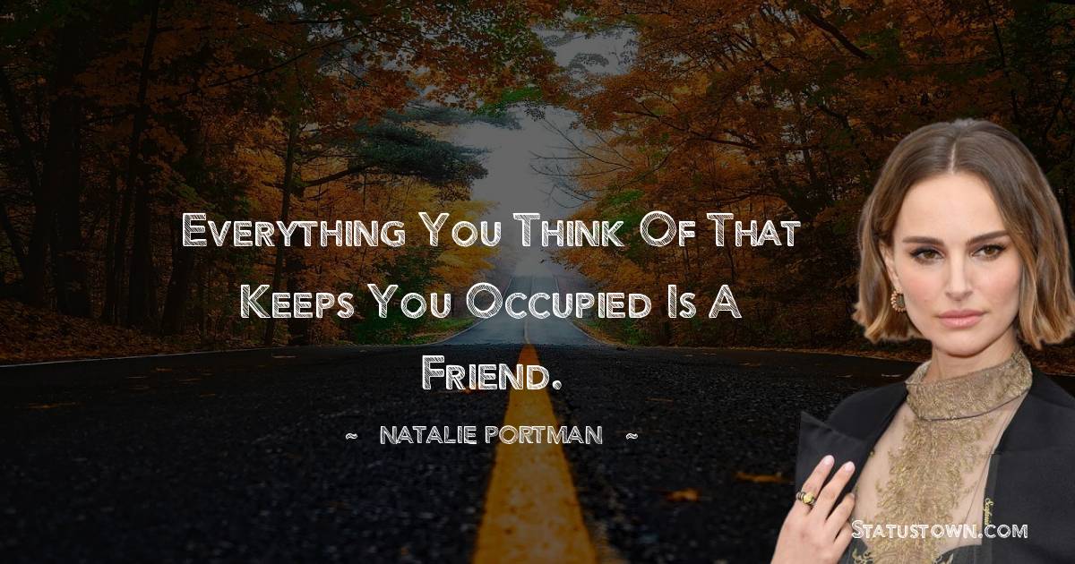 Natalie Portman Quotes - Everything you think of that keeps you occupied is a friend.