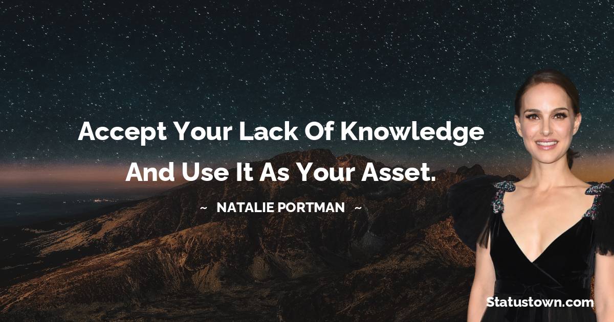 Natalie Portman Quotes - Accept your lack of knowledge and use it as your asset.