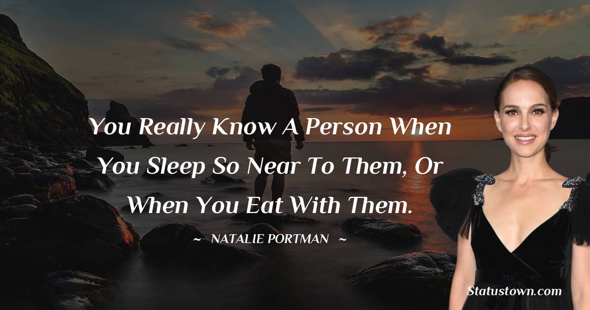 You really know a person when you sleep so near to them, or when you eat with them.