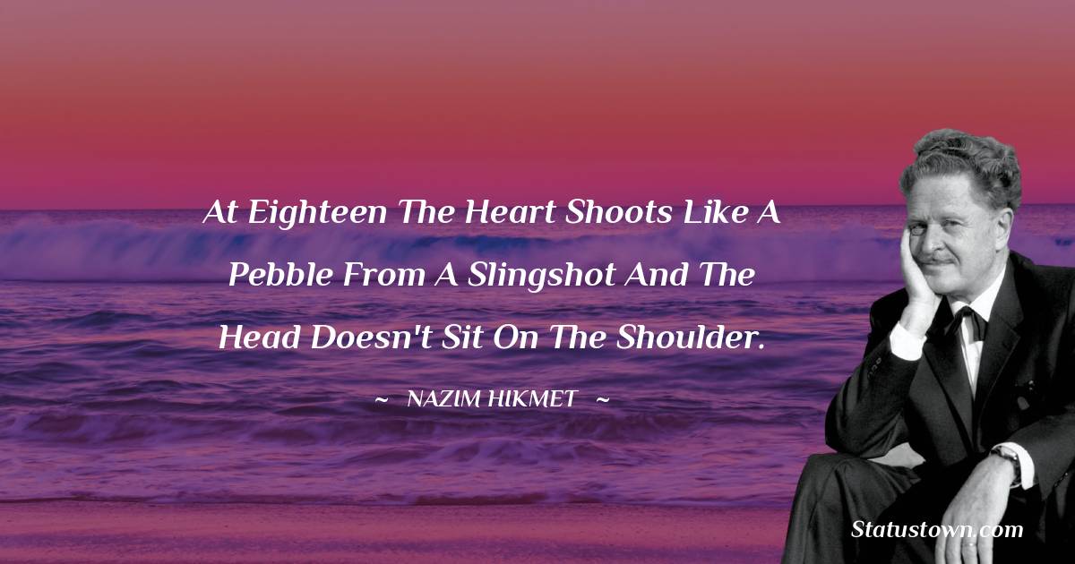 At eighteen the heart shoots like a pebble from a slingshot and the head doesn't sit on the shoulder.