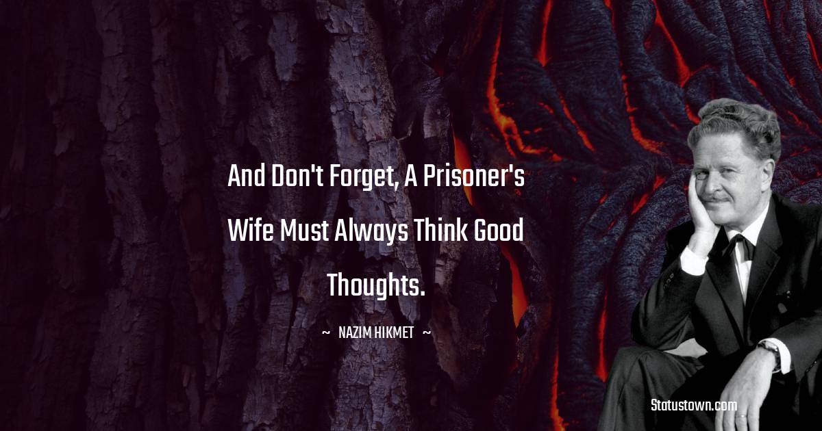 And don't forget, a prisoner's wife must always think good thoughts. - Nazim Hikmet quotes