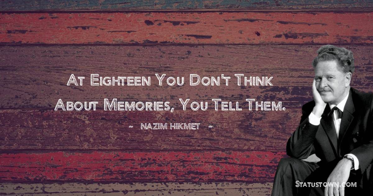 Nazim Hikmet Quotes - At eighteen you don't think about memories, you tell them.