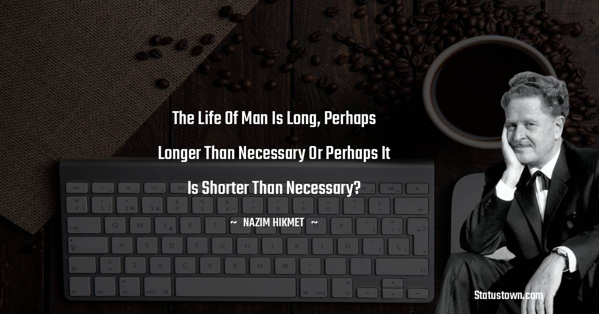 The life of man is long, perhaps longer than necessary Or perhaps it is shorter than necessary? - Nazim Hikmet quotes