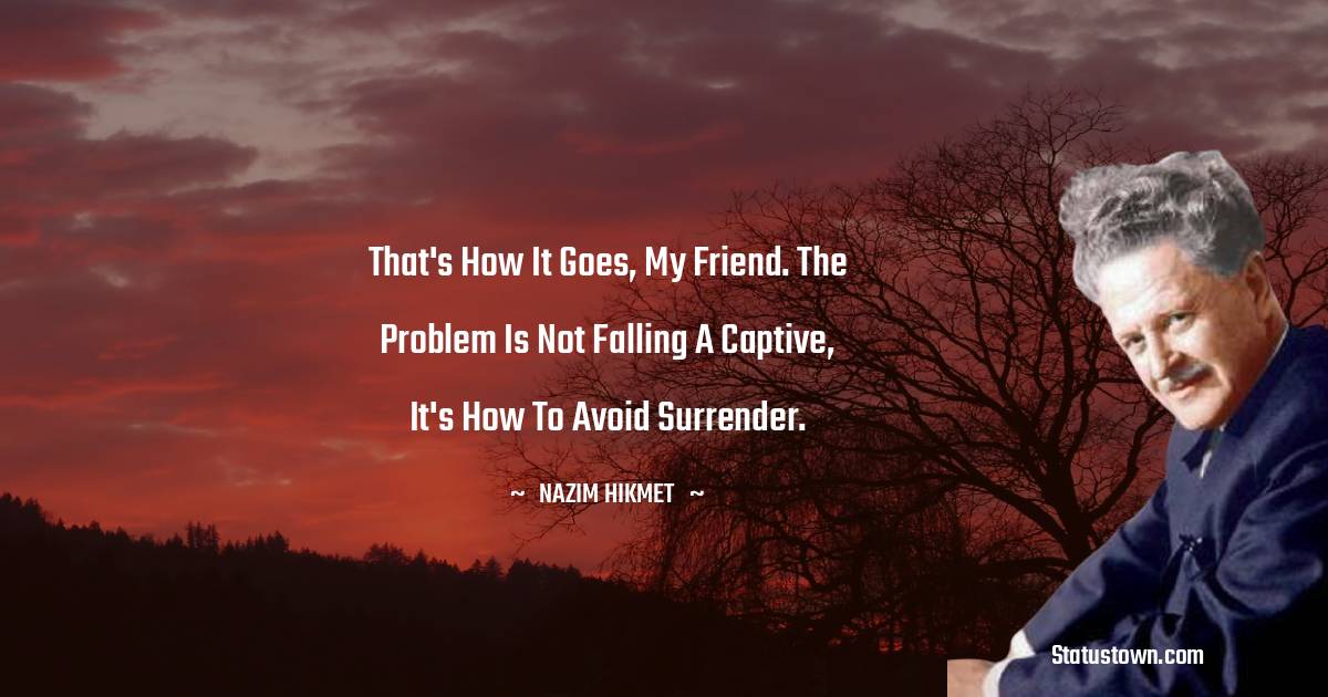 Nazim Hikmet Quotes - That's how it goes, my friend. The problem is not falling a captive, it's how to avoid surrender.