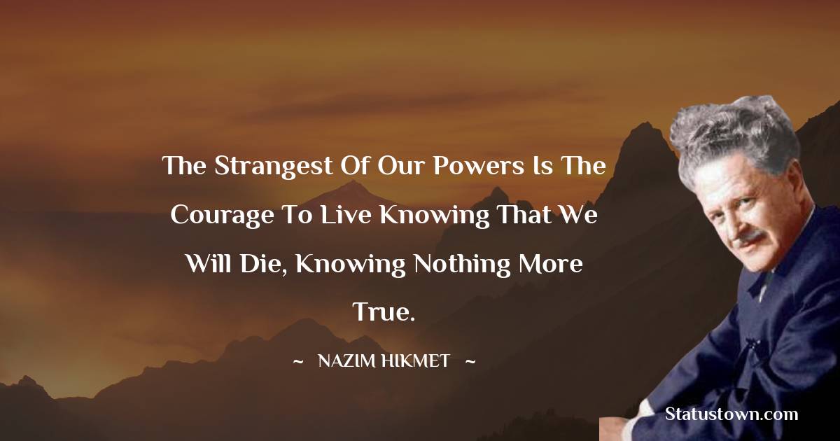 Nazim Hikmet Quotes - The strangest of our powers
Is the courage to live
Knowing that we will die,
Knowing nothing more true.