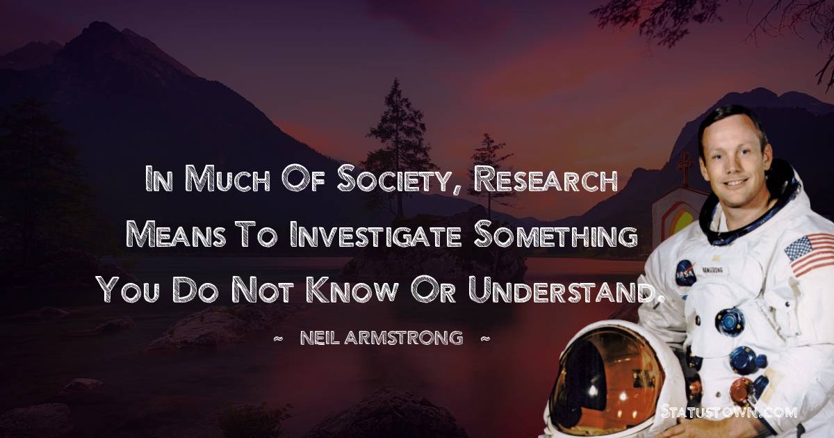  Neil Armstrong Quotes - In much of society, research means to investigate something you do not know or understand.