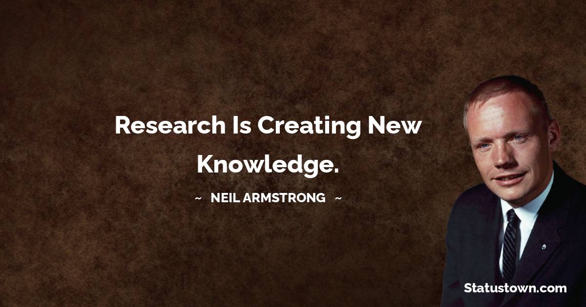 Research is creating new knowledge. -  Neil Armstrong quotes