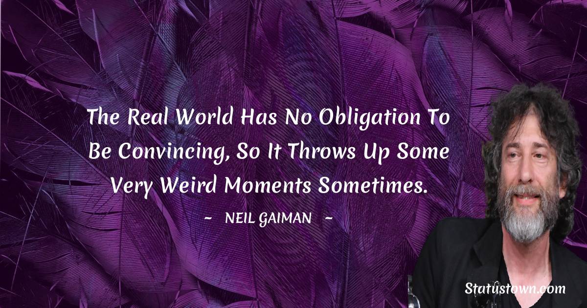 The real world has no obligation to be convincing, so it throws up some very weird moments sometimes. - Neil Gaiman quotes