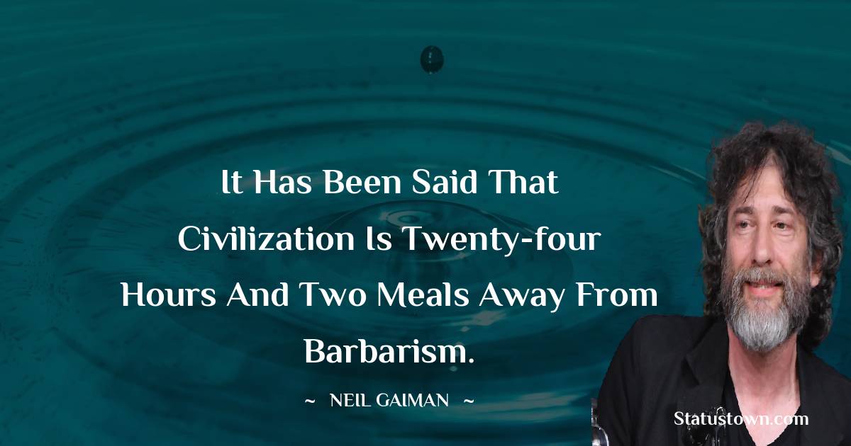 It has been said that civilization is twenty-four hours and two meals away from barbarism. - Neil Gaiman quotes