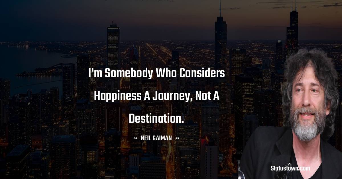 Neil Gaiman Quotes - I'm somebody who considers happiness a journey, not a destination.