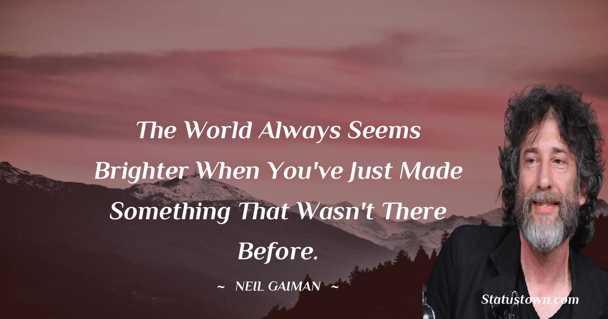 Neil Gaiman Quotes - The world always seems brighter when you've just made something that wasn't there before.