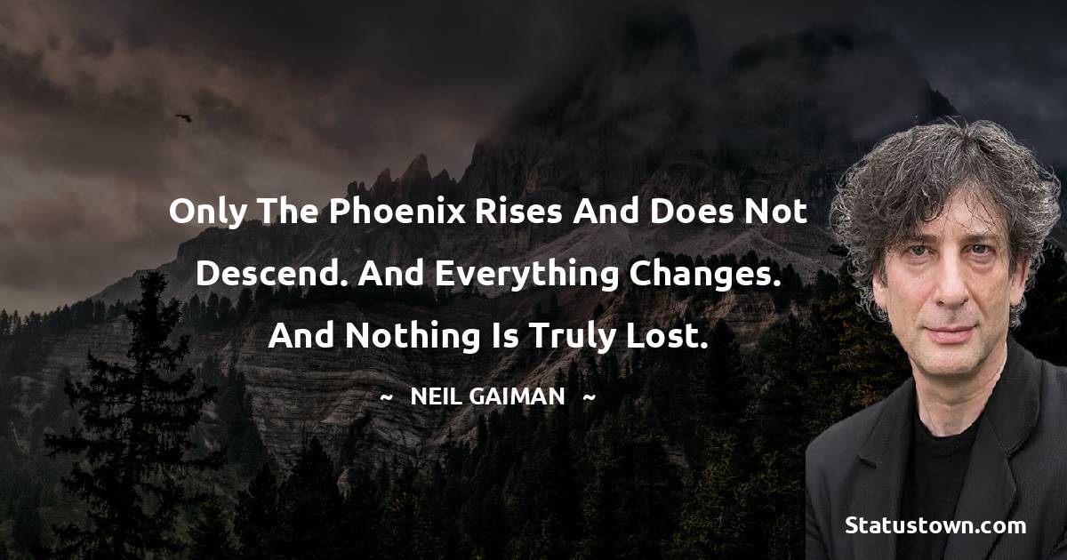 Neil Gaiman Quotes - Only the phoenix rises and does not descend. And everything changes. And nothing is truly lost.