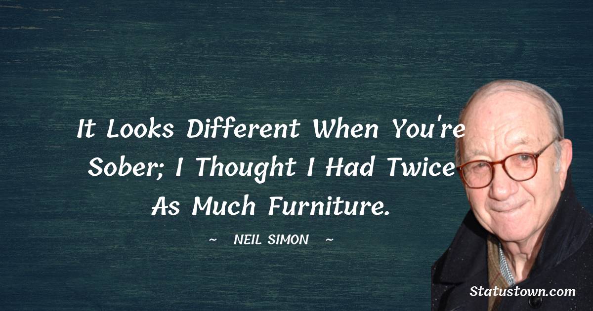 Neil Simon Quotes - It looks different when you're sober; I thought I had twice as much furniture.