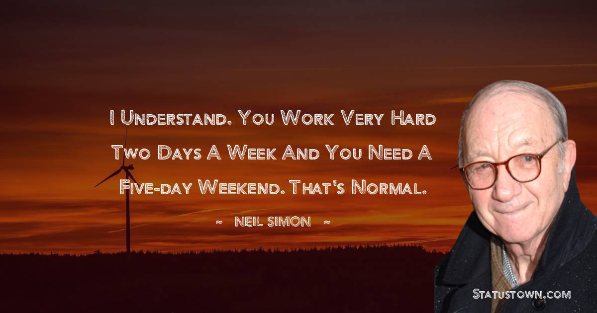 I understand. You work very hard two days a week and you need a five-day weekend. That's normal. - Neil Simon quotes