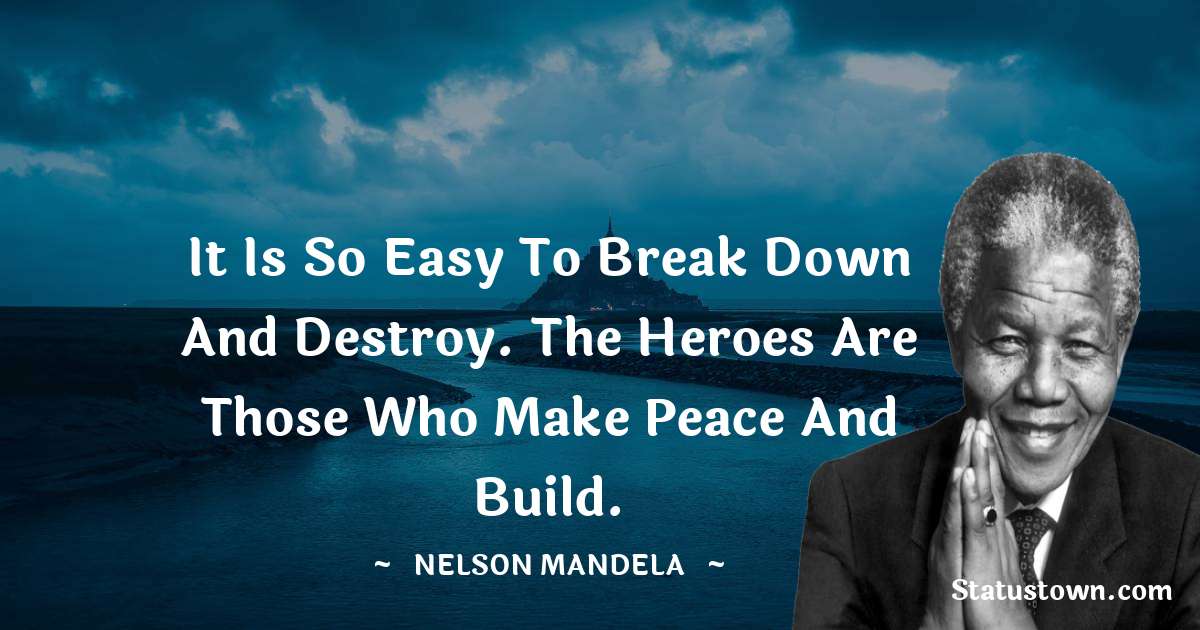 It is so easy to break down and destroy.
The heroes are those who make peace and
build. - Nelson Mandela quotes