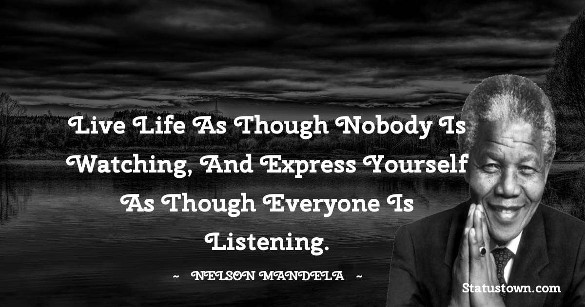 Live life as though nobody is watching, and express yourself as though everyone is listening. - Nelson Mandela quotes