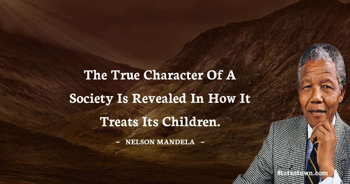 The true character of a society is revealed in how it treats its children. - Nelson Mandela quotes