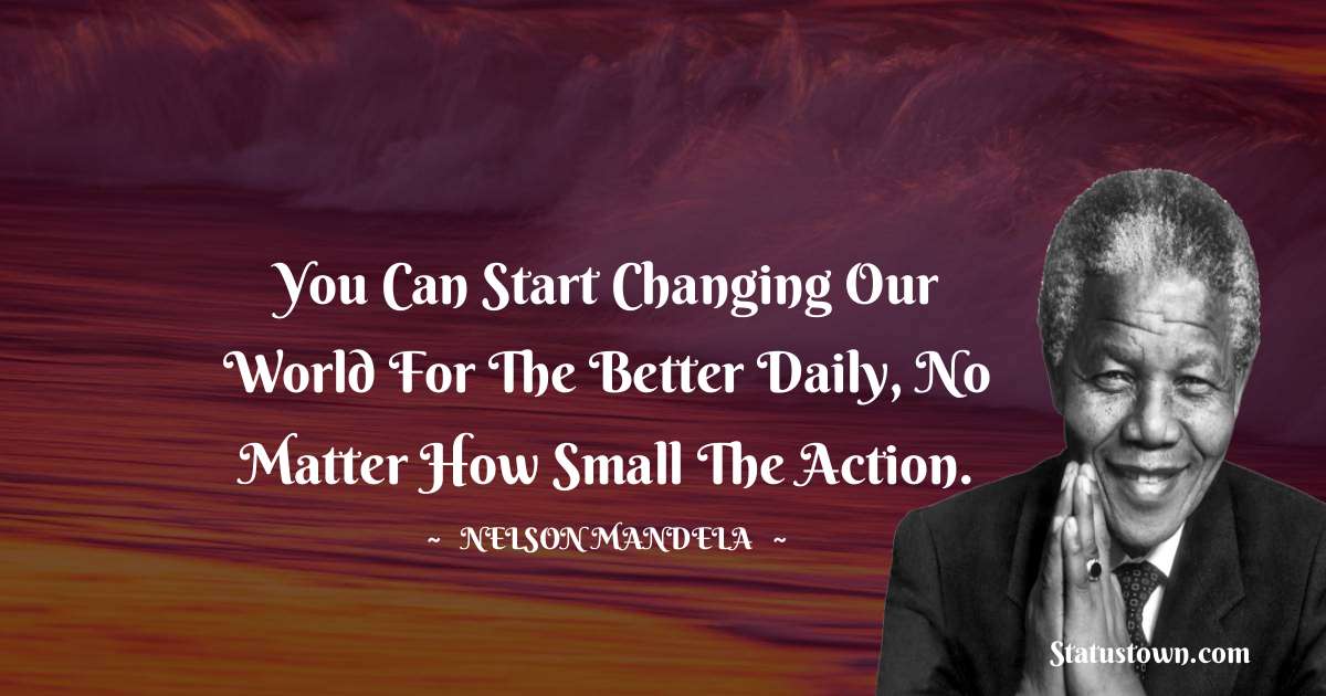 You can start changing our world for the better daily, no matter how small the action. - Nelson Mandela quotes