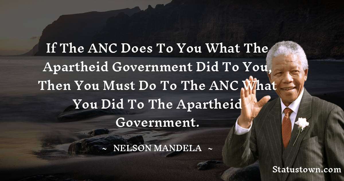 If the ANC does to you what the apartheid government did to you, then you must do to the ANC what you did to the apartheid government. - Nelson Mandela quotes