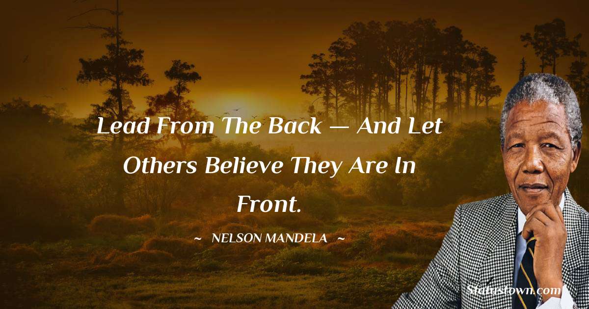Lead from the back — and let others believe they are in front. - Nelson Mandela quotes