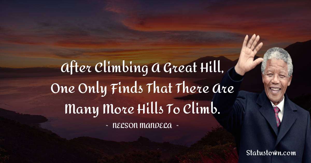 After climbing a great hill, one only finds that there are many more hills to climb. - Nelson Mandela quotes