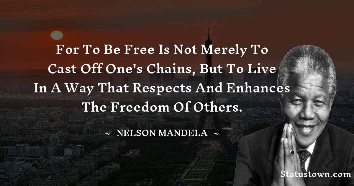 For to be free is not merely to cast off one's chains, but to live in a way that respects and enhances the freedom of others.