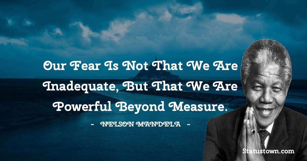 Nelson Mandela Quotes - Our fear is not that we are inadequate, but that we are powerful beyond measure.