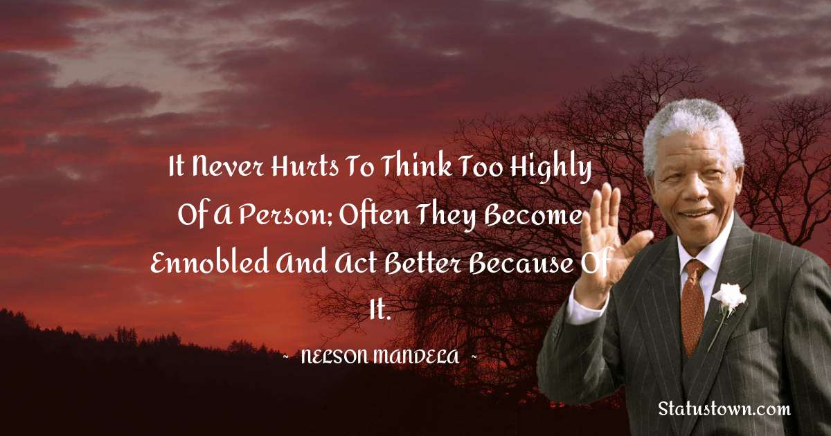 It never hurts to think too highly of a person; often they become ennobled and act better because of it. - Nelson Mandela quotes