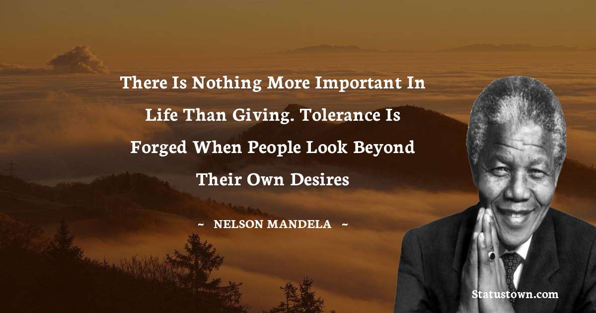 There is nothing more important in life than giving. Tolerance is forged when people look beyond their own desires - Nelson Mandela quotes